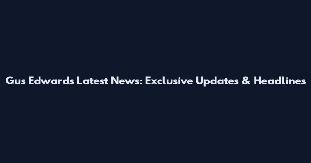 Gus Edwards Latest News: Exclusive Updates & Headlines