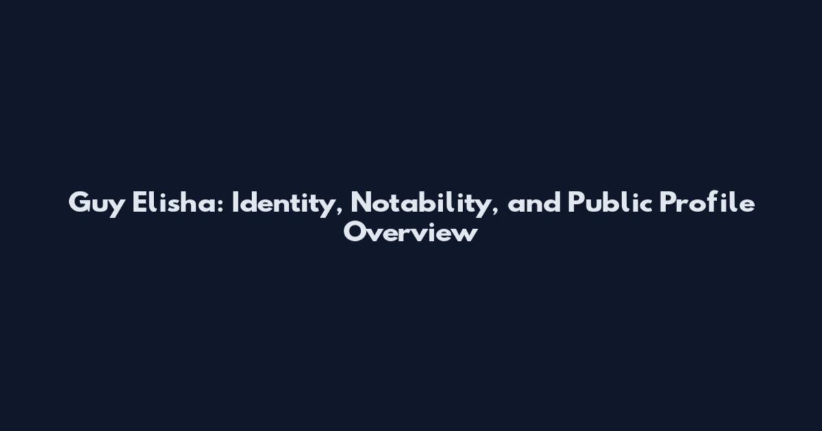 Guy Elisha: Identity, Notability, and Public Profile Overview