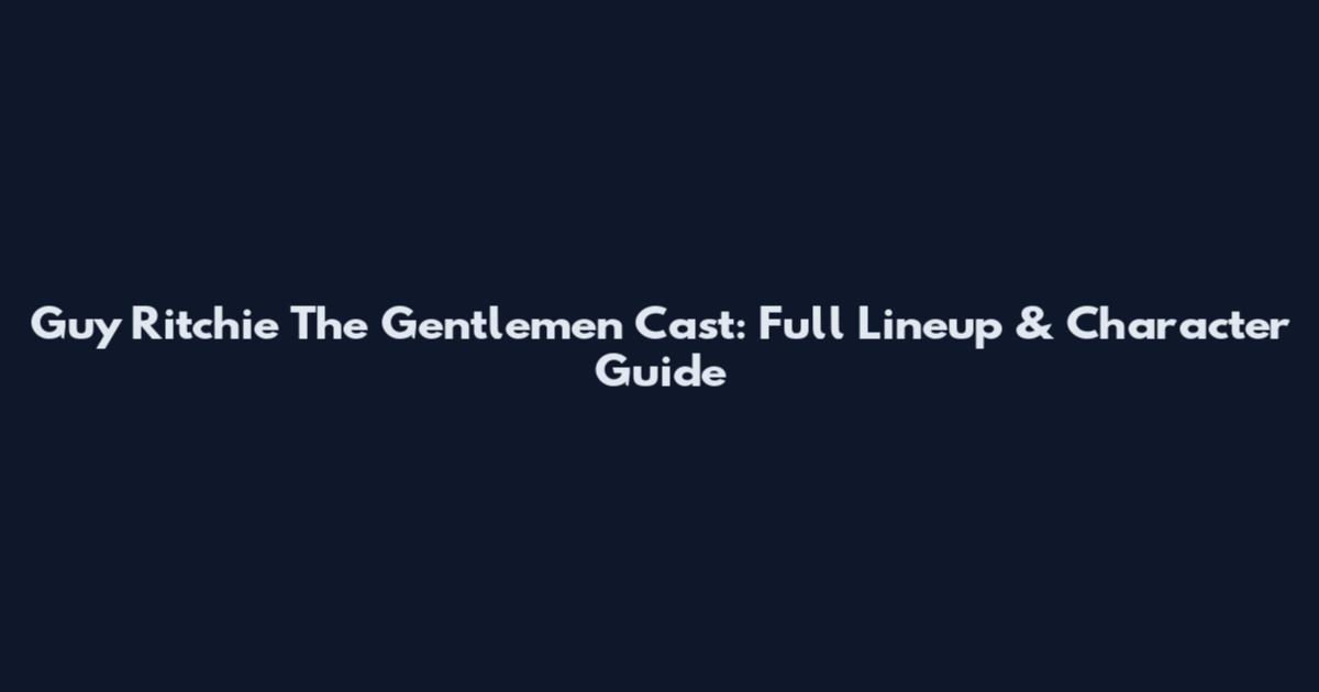 Guy Ritchie The Gentlemen Cast: Full Lineup & Character Guide