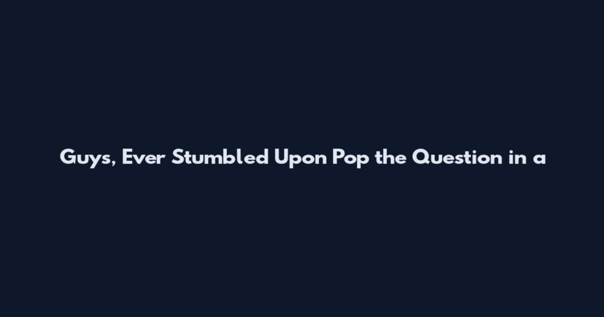 Guys, Ever Stumbled Upon Pop the Question in a