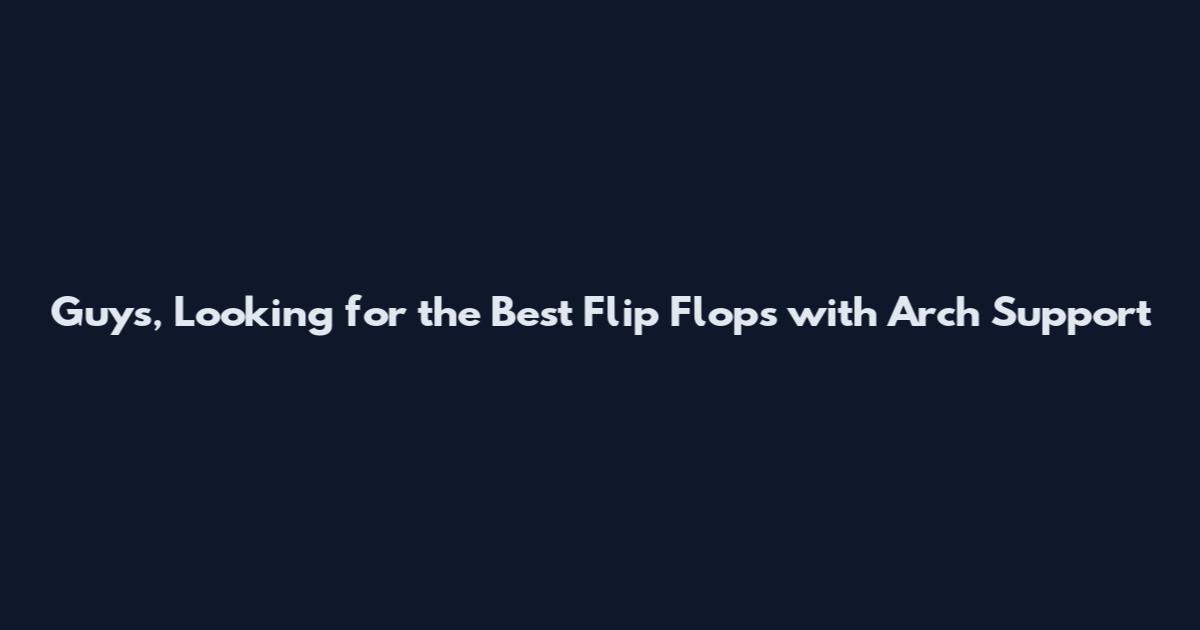 Guys, Looking for the Best Flip Flops with Arch Support