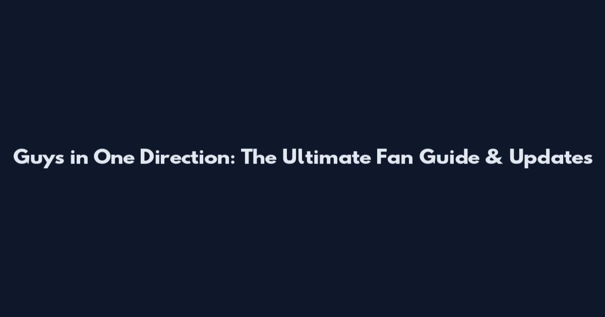 Guys in One Direction: The Ultimate Fan Guide & Updates