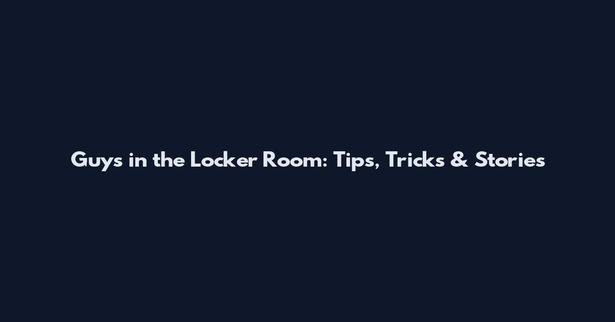 Guys in the Locker Room: Tips, Tricks & Stories
