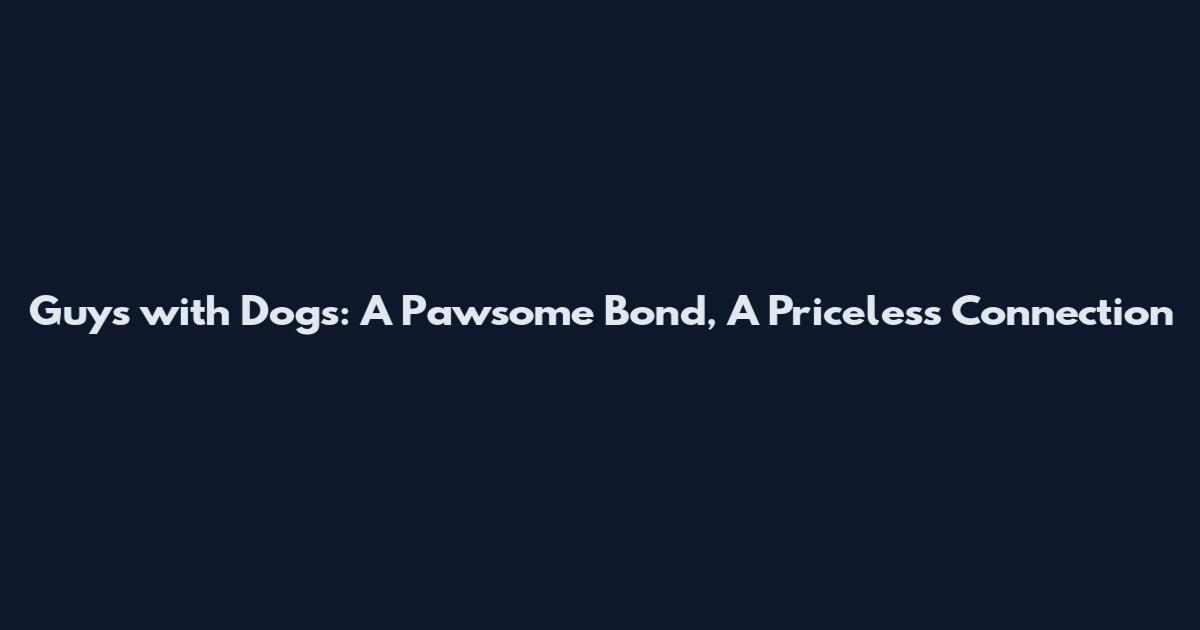 Guys with Dogs: A Pawsome Bond, A Priceless Connection