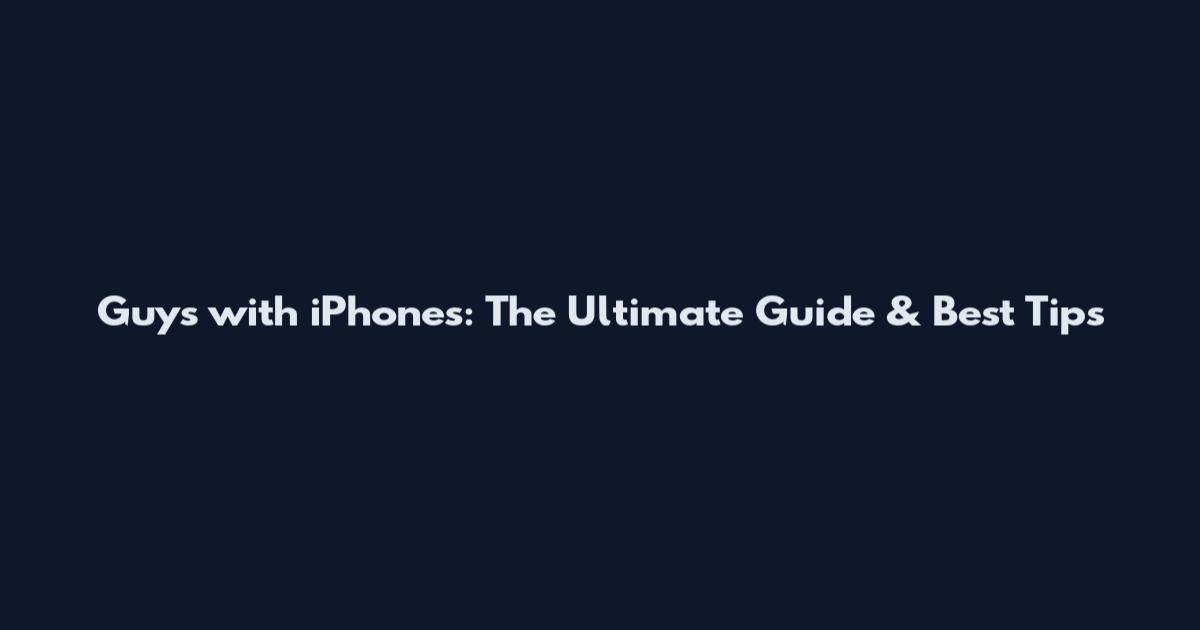 Guys with iPhones: The Ultimate Guide & Best Tips