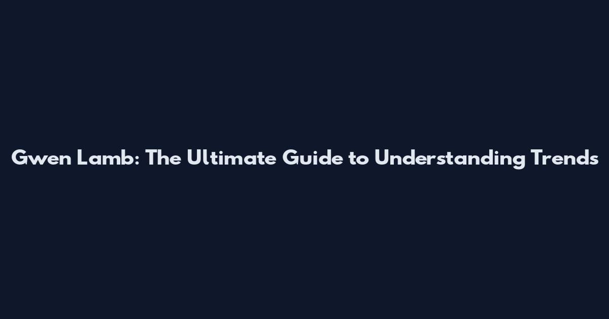 Gwen Lamb: The Ultimate Guide to Understanding Trends