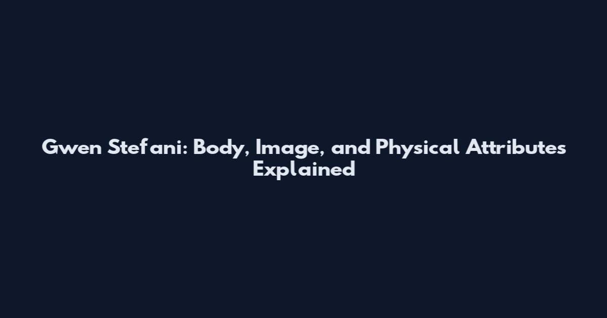 Gwen Stefani: Body, Image, and Physical Attributes Explained