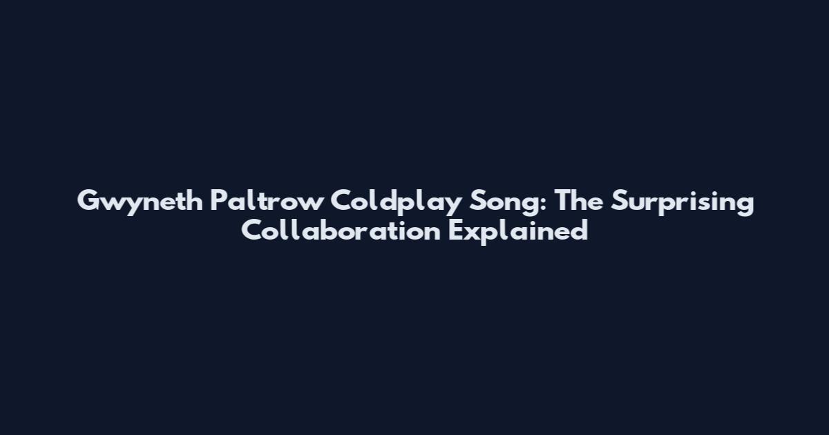 Gwyneth Paltrow Coldplay Song: The Surprising Collaboration Explained
