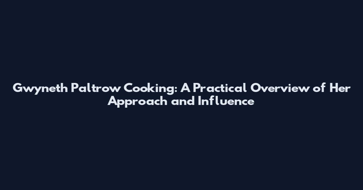 Gwyneth Paltrow Cooking: A Practical Overview of Her Approach and Influence