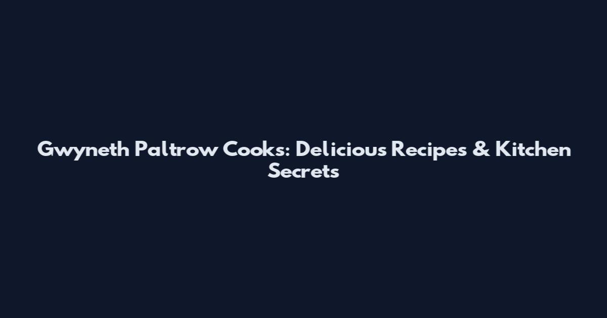 Gwyneth Paltrow Cooks: Delicious Recipes & Kitchen Secrets