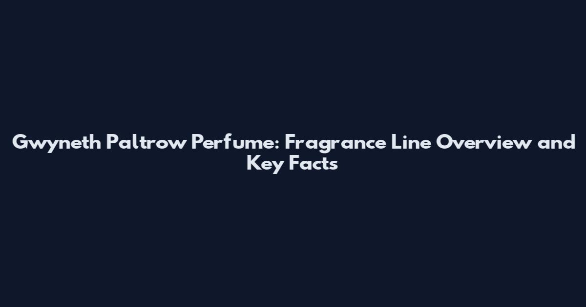 Gwyneth Paltrow Perfume: Fragrance Line Overview and Key Facts