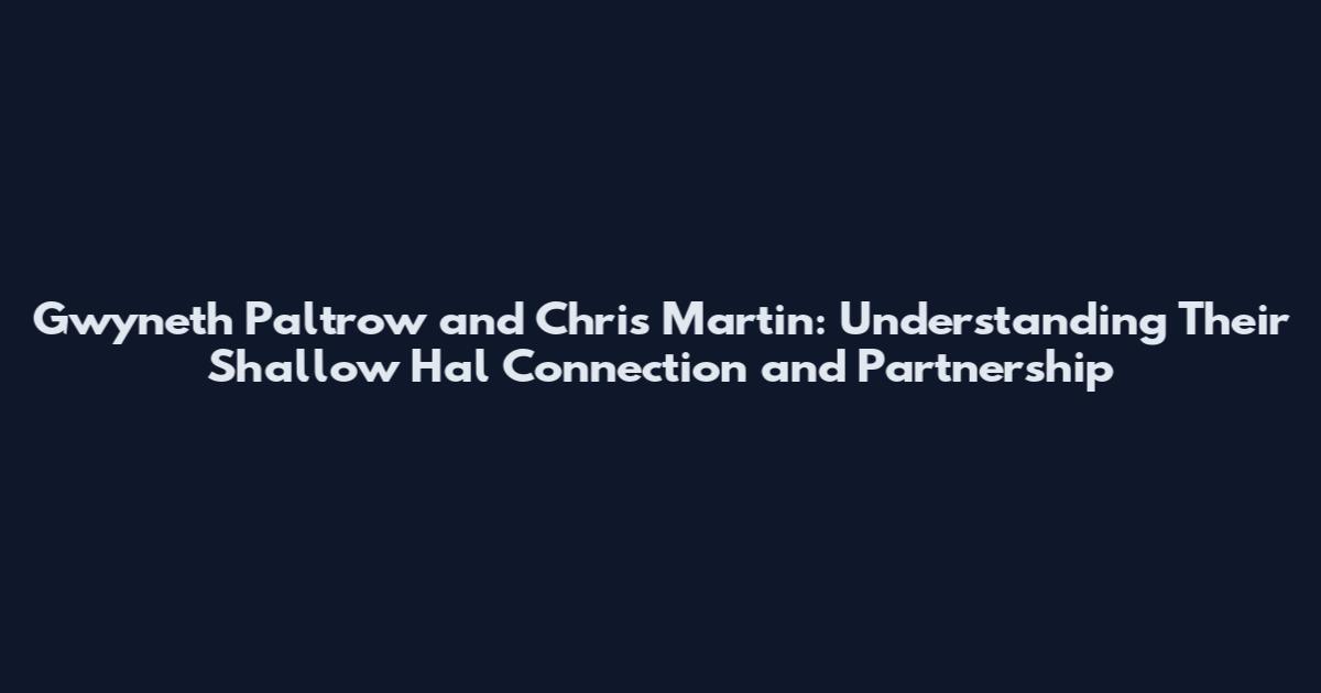 Gwyneth Paltrow and Chris Martin: Understanding Their Shallow Hal Connection and Partnership