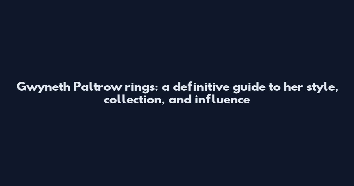 Gwyneth Paltrow rings: a definitive guide to her style, collection, and influence