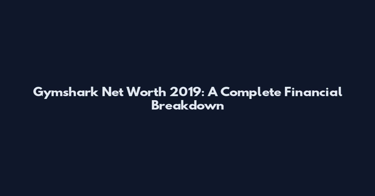 Gymshark Net Worth 2019: A Complete Financial Breakdown