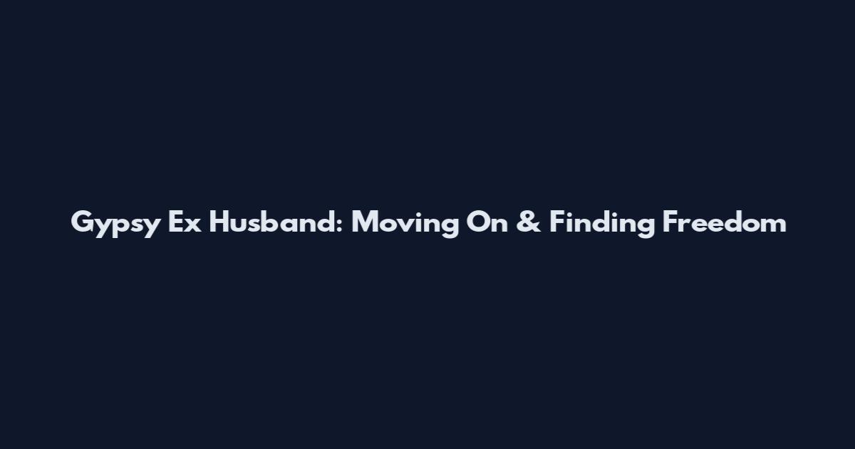 Gypsy Ex Husband: Moving On & Finding Freedom