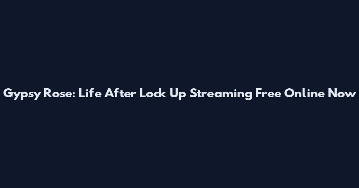 Gypsy Rose: Life After Lock Up Streaming Free Online Now