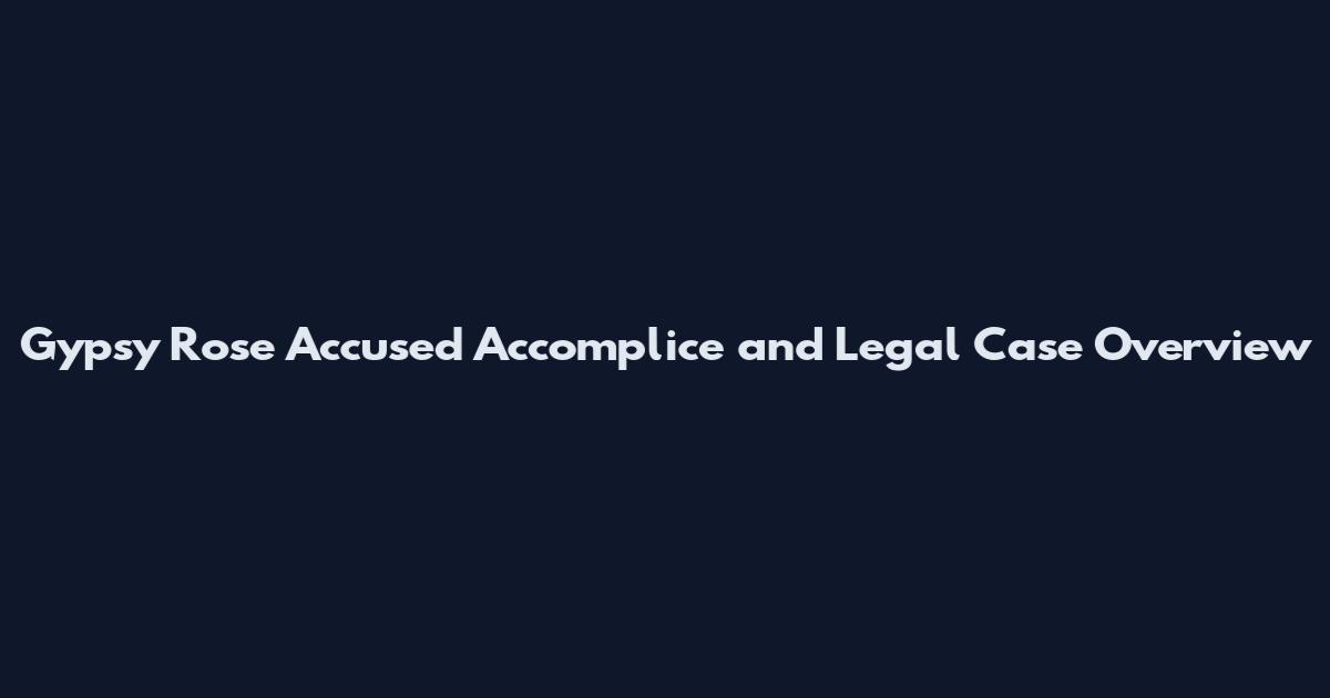Gypsy Rose Accused Accomplice and Legal Case Overview