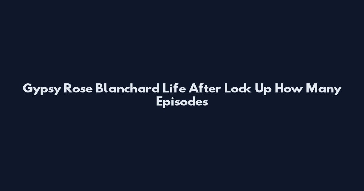 Gypsy Rose Blanchard Life After Lock Up How Many Episodes
