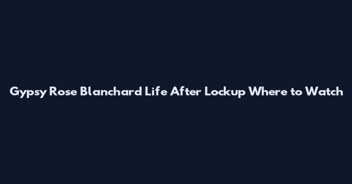 Gypsy Rose Blanchard Life After Lockup Where to Watch