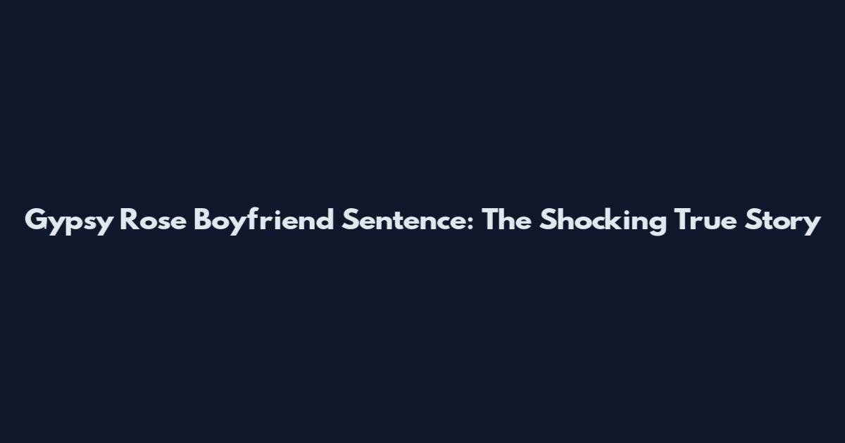 Gypsy Rose Boyfriend Sentence: The Shocking True Story