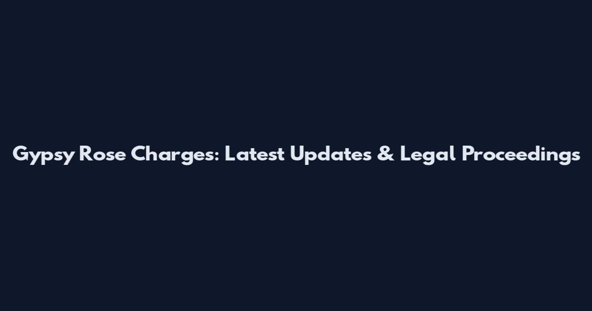 Gypsy Rose Charges: Latest Updates & Legal Proceedings