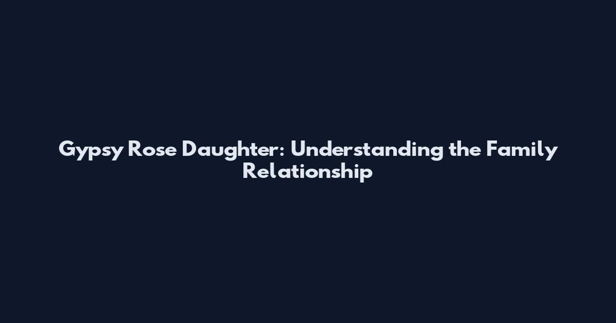 Gypsy Rose Daughter: Understanding the Family Relationship