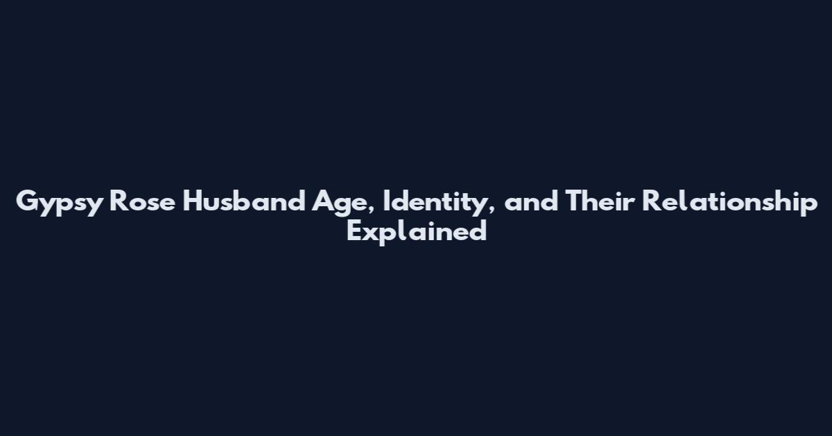 Gypsy Rose Husband Age, Identity, and Their Relationship Explained