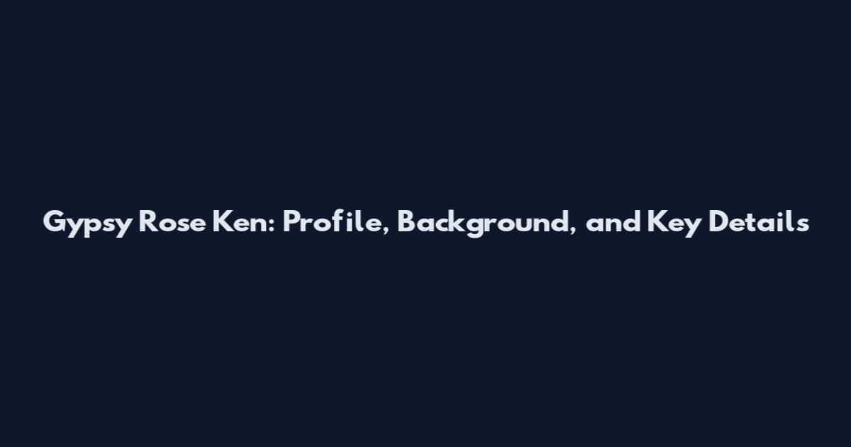 Gypsy Rose Ken: Profile, Background, and Key Details