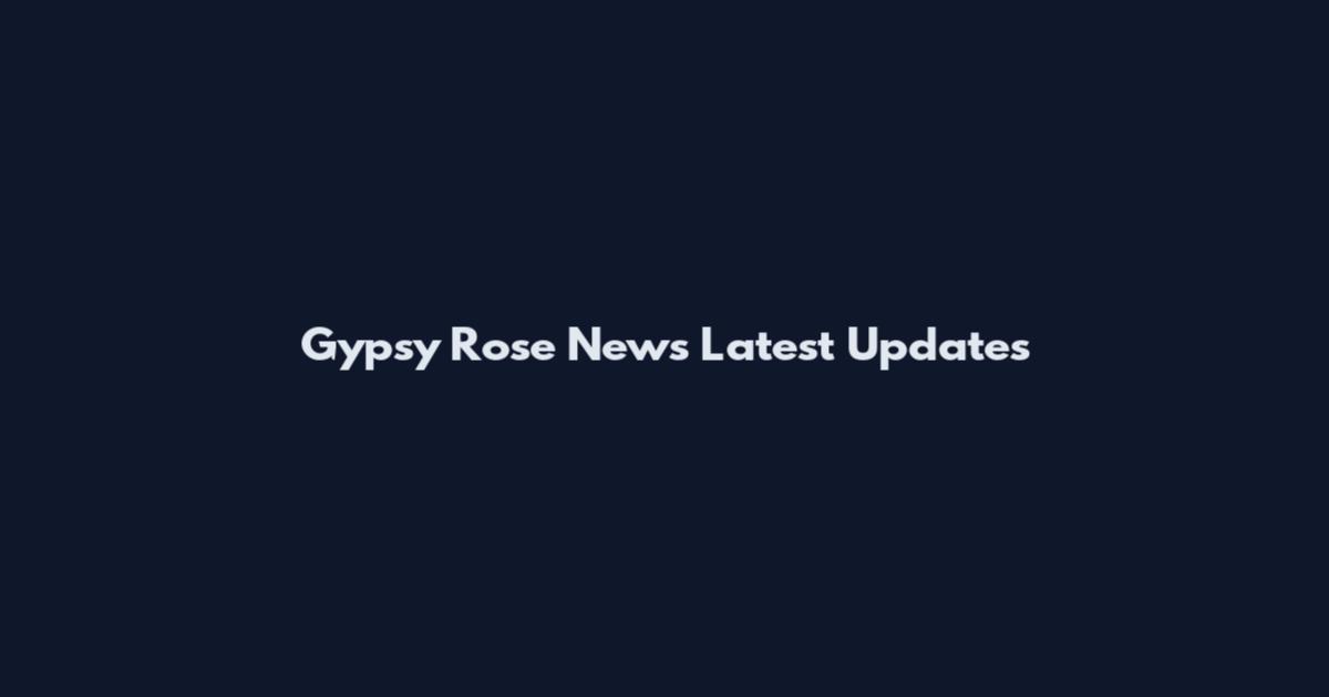 Gypsy Rose News Latest Updates