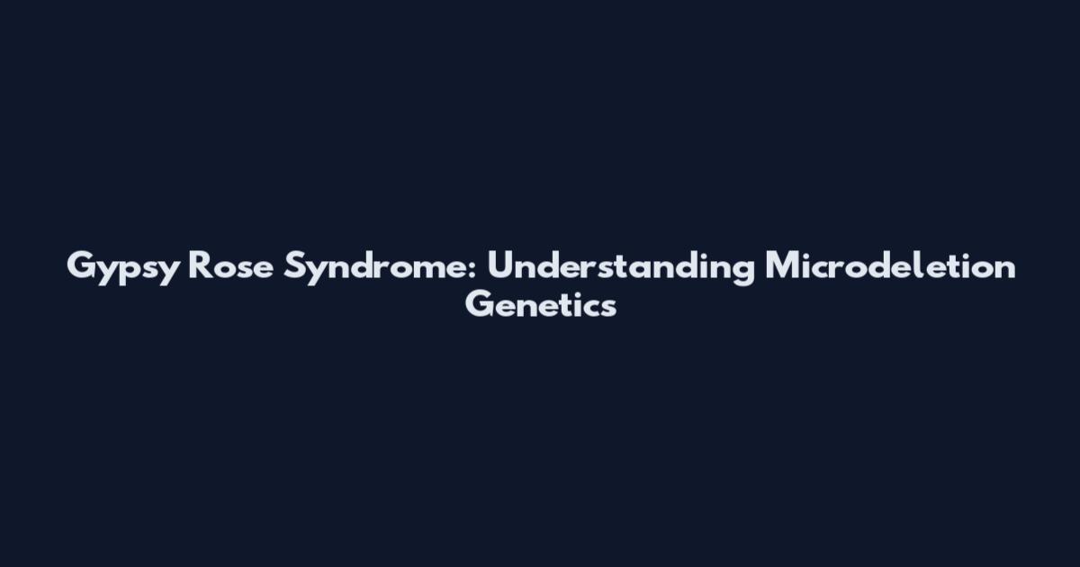 Gypsy Rose Syndrome: Understanding Microdeletion Genetics