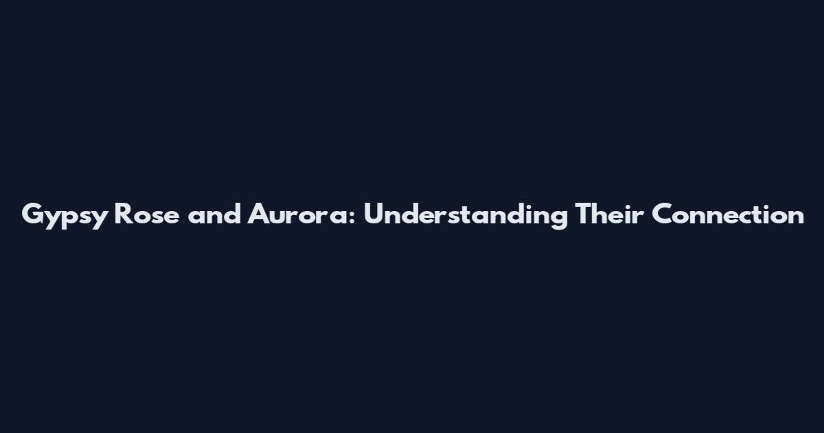 Gypsy Rose and Aurora: Understanding Their Connection