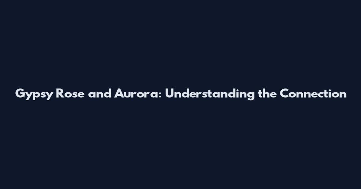 Gypsy Rose and Aurora: Understanding the Connection