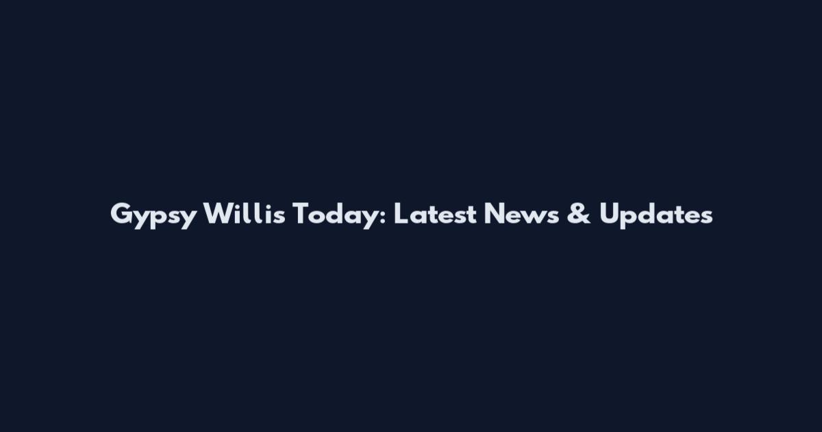 Gypsy Willis Today: Latest News & Updates