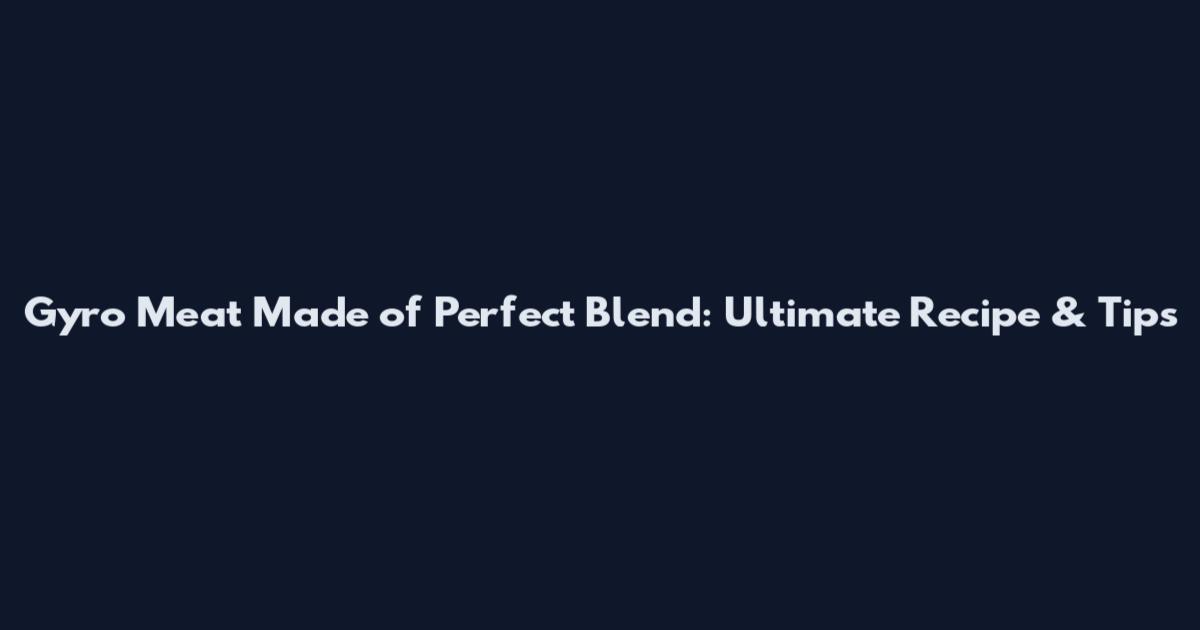Gyro Meat Made of Perfect Blend: Ultimate Recipe & Tips