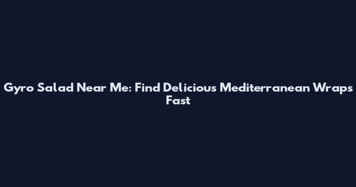 Gyro Salad Near Me: Find Delicious Mediterranean Wraps Fast