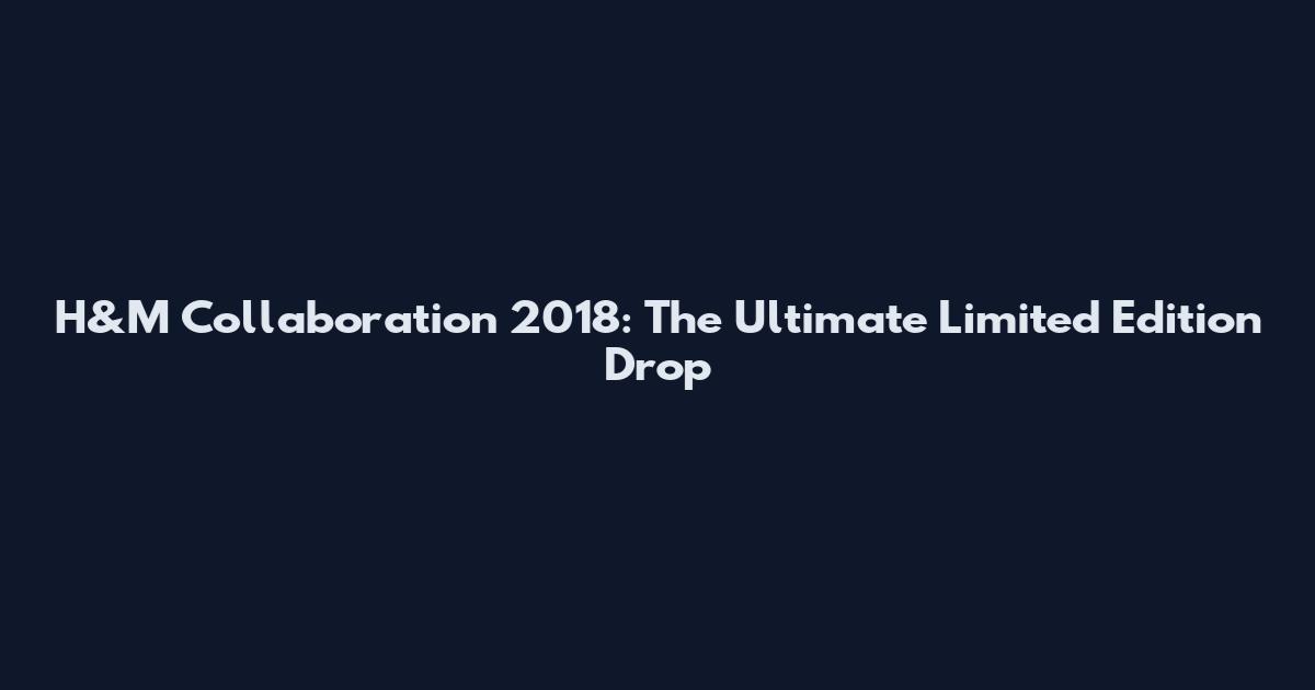 H&M Collaboration 2018: The Ultimate Limited Edition Drop
