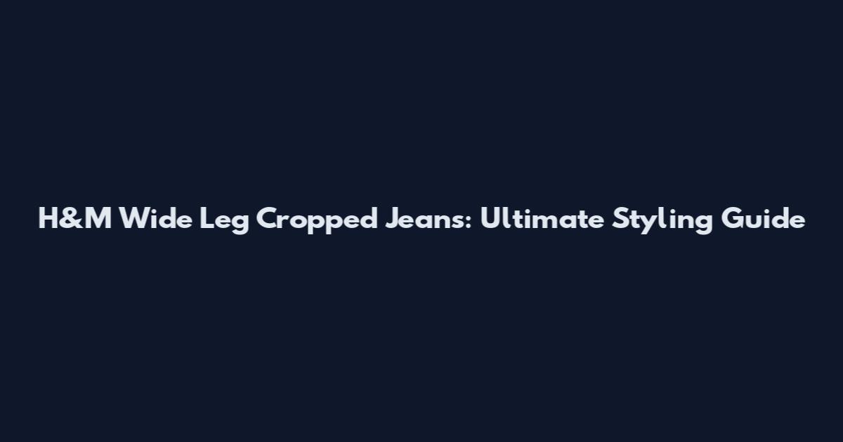 H&M Wide Leg Cropped Jeans: Ultimate Styling Guide