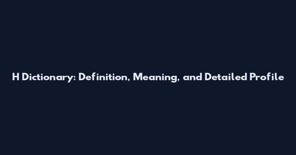 H Dictionary: Definition, Meaning, and Detailed Profile