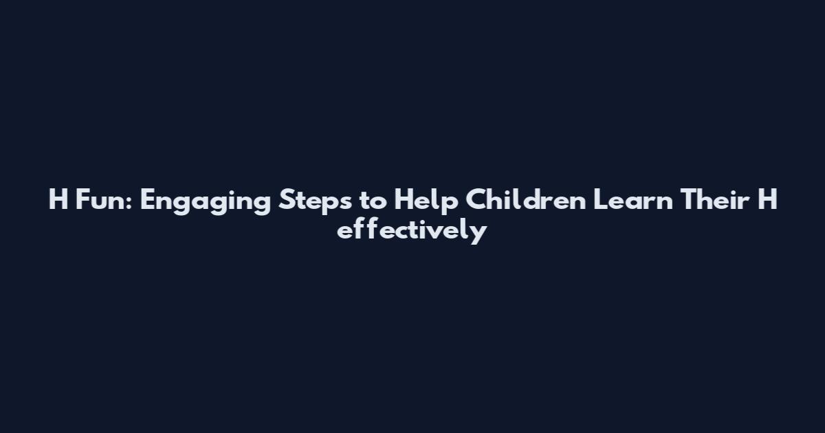 H Fun: Engaging Steps to Help Children Learn Their H effectively