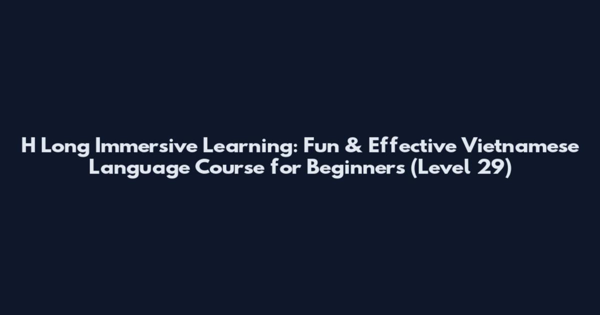 H Long Immersive Learning: Fun & Effective Vietnamese Language Course for Beginners (Level 29)