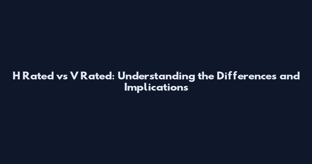H Rated vs V Rated: Understanding the Differences and Implications