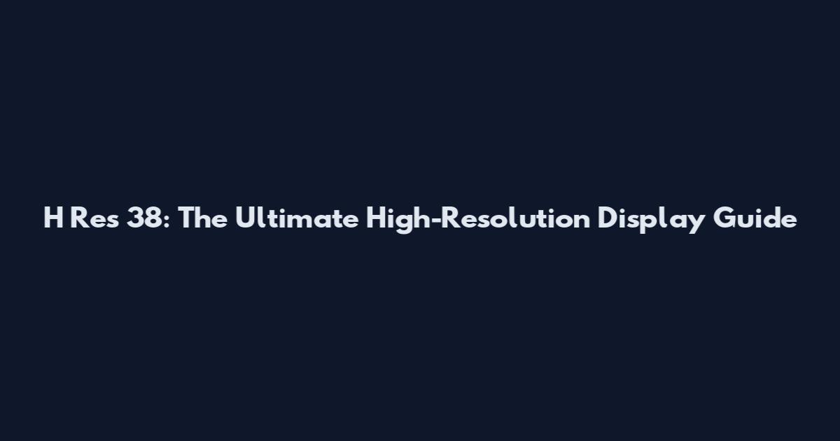 H Res 38: The Ultimate High-Resolution Display Guide