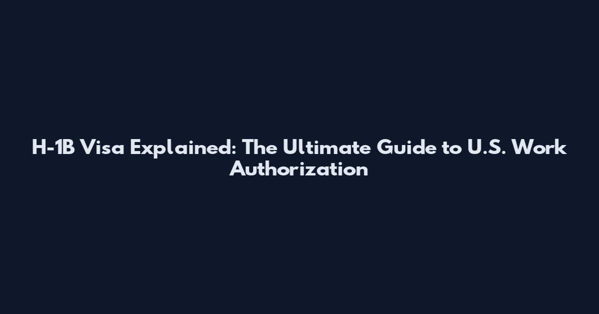 H-1B Visa Explained: The Ultimate Guide to U.S. Work Authorization