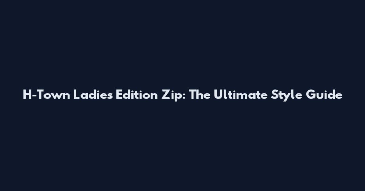 H-Town Ladies Edition Zip: The Ultimate Style Guide