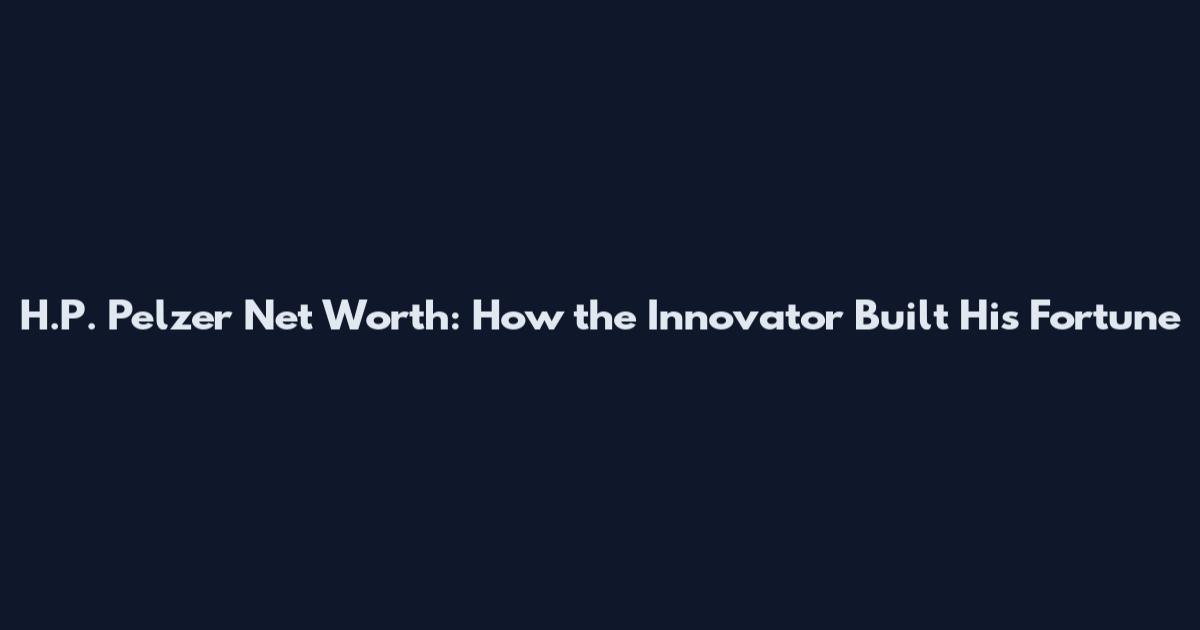 H.P. Pelzer Net Worth: How the Innovator Built His Fortune
