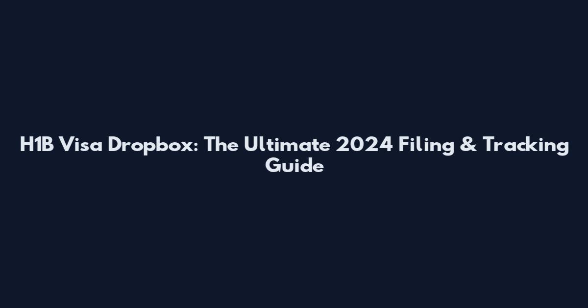 H1B Visa Dropbox: The Ultimate 2024 Filing & Tracking Guide
