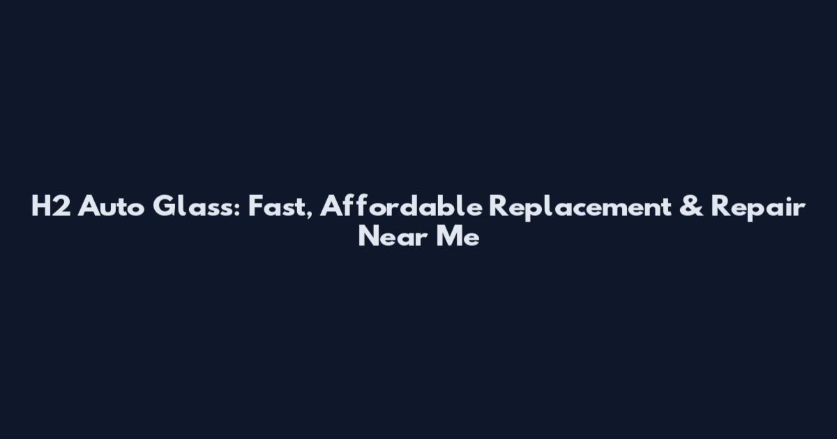 H2 Auto Glass: Fast, Affordable Replacement & Repair Near Me