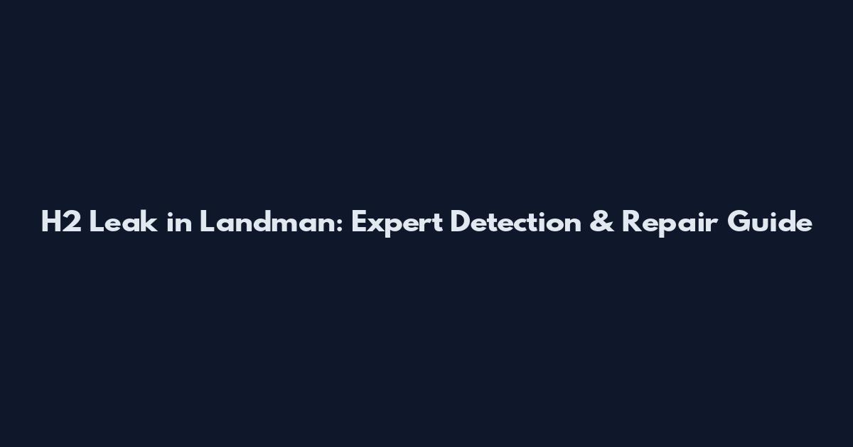 H2 Leak in Landman: Expert Detection & Repair Guide