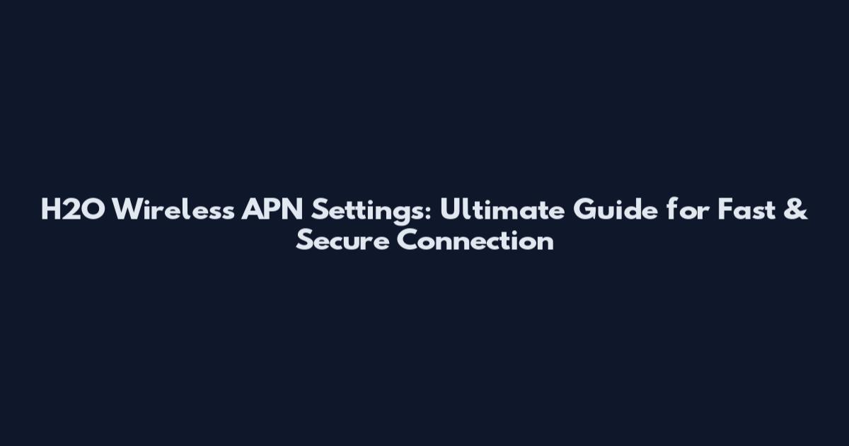 H2O Wireless APN Settings: Ultimate Guide for Fast & Secure Connection