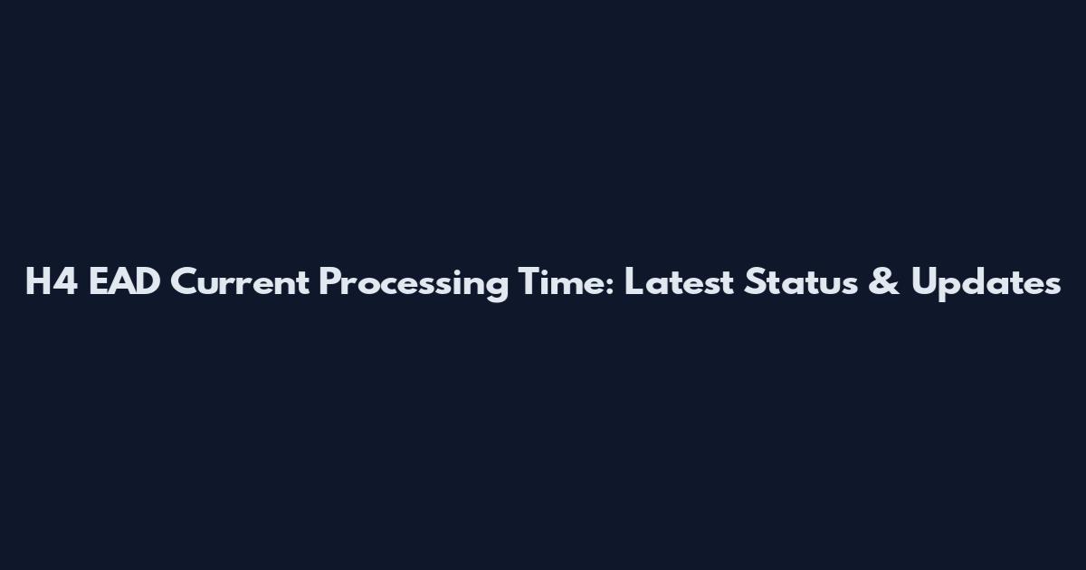 H4 EAD Current Processing Time: Latest Status & Updates